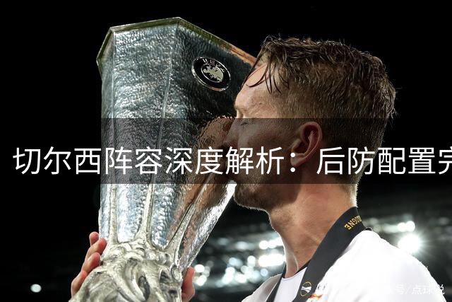 切尔西阵容深度解析：后防配置完备，帕尔默独缺替补
