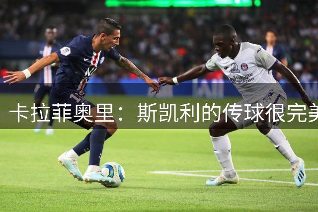 卡拉菲奥里：斯凯利的传球很完美，那个进球70%归功于他