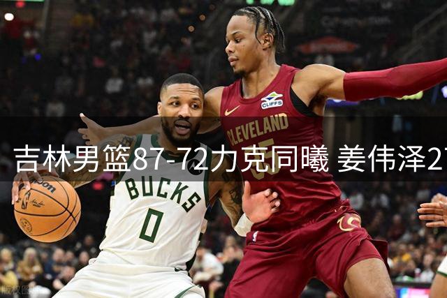 吉林男篮87-72力克同曦 姜伟泽27分领军取胜