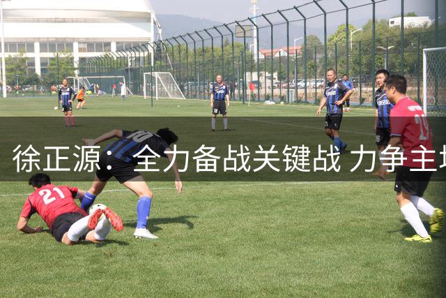 徐正源：全力备战关键战 力争主场全取三分