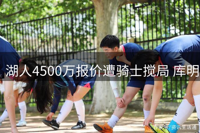 湖人4500万报价遭骑士搅局 库明加争夺战白热化