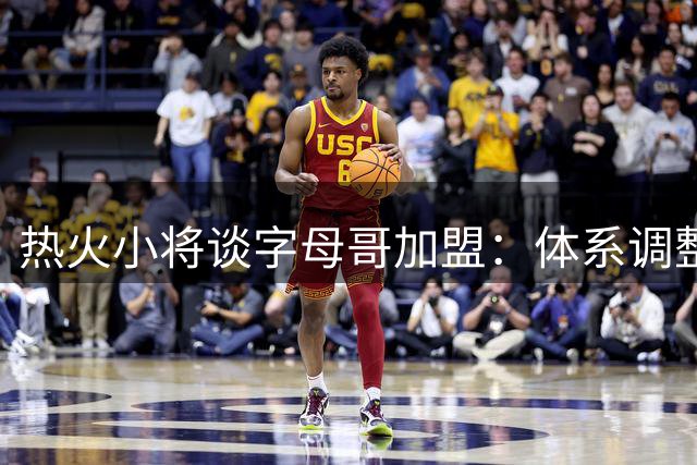 热火小将谈字母哥加盟：体系调整不可避免 期待冲击防守阵容