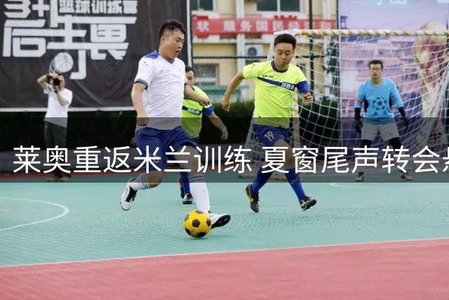莱奥重返米兰训练 夏窗尾声转会悬而未决